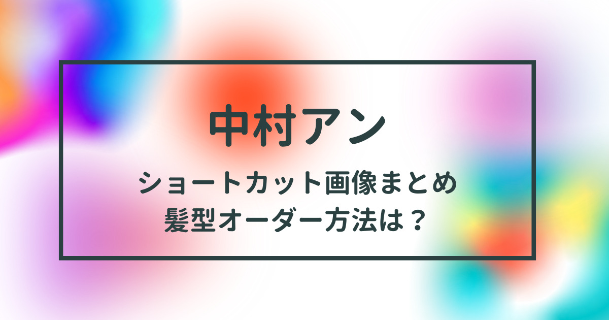 中村アンのショートカット 髪型のオーダー方法は 画像まとめ