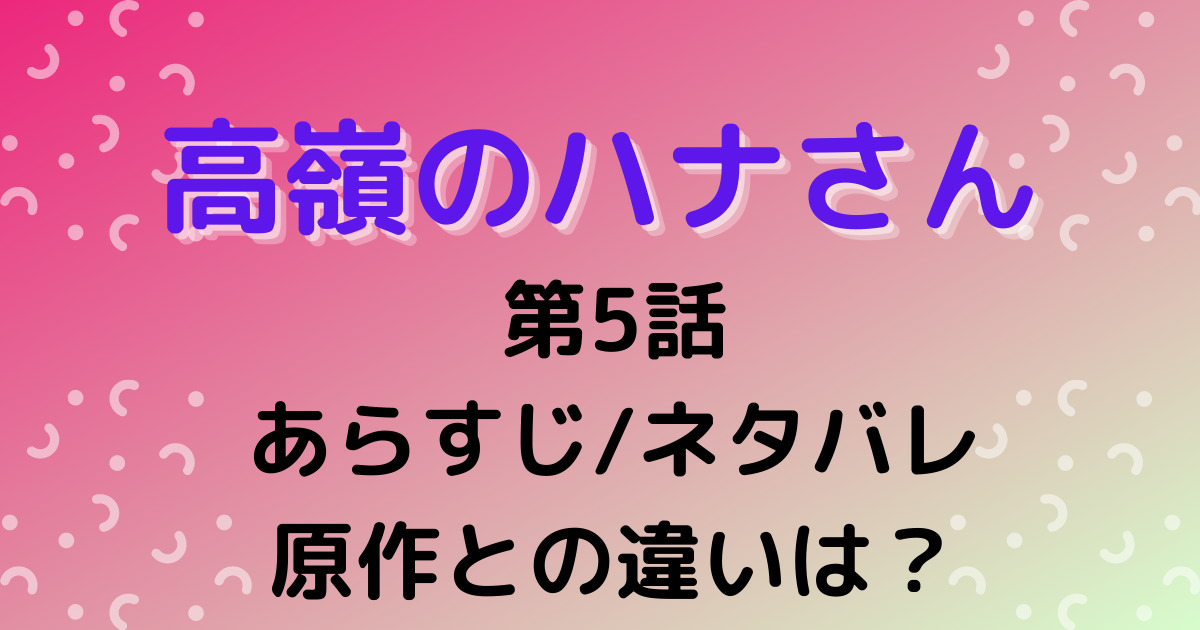 高嶺のハナさん第5話 ドラマのあらすじ ネタバレ と感想 原作との違いを比較