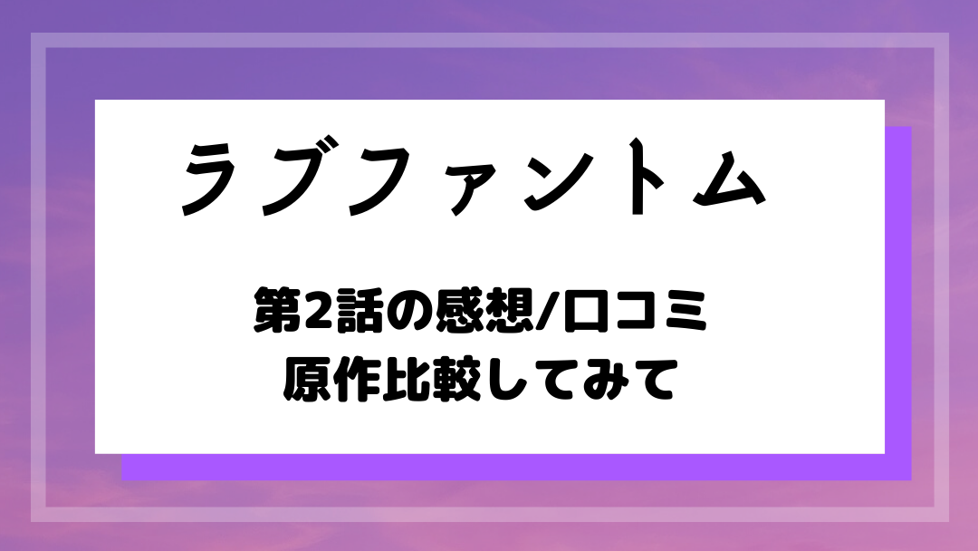 ラブファントム ドラマ第2話の感想 口コミあり 動画視聴し原作と違う部分も